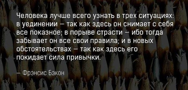 Тогда забудь. Человека лучше всего узнать в трех ситуациях. Человека лучше всего узнать в трех ситуациях в уединении. Ибо он забывает все свои правила. Фрэнсис Бэкон человека лучше всего узнать в трех ситуациях.